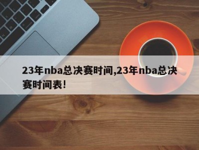 23年nba总决赛时间,23年nba总决赛时间表!