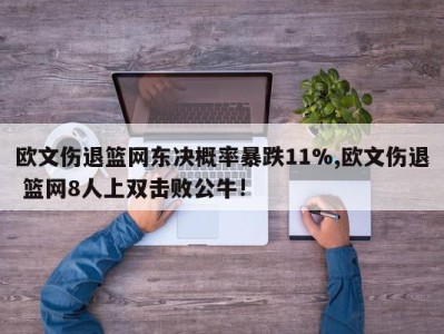 欧文伤退篮网东决概率暴跌11%,欧文伤退 篮网8人上双击败公牛!