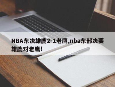 NBA东决雄鹿2-1老鹰,nba东部决赛雄鹿对老鹰!