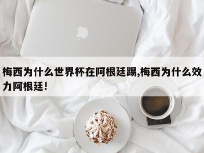 梅西为什么世界杯在阿根廷踢,梅西为什么效力阿根廷!