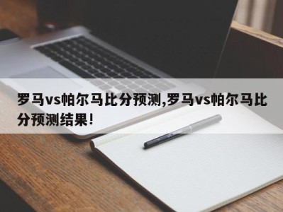 罗马vs帕尔马比分预测,罗马vs帕尔马比分预测结果!