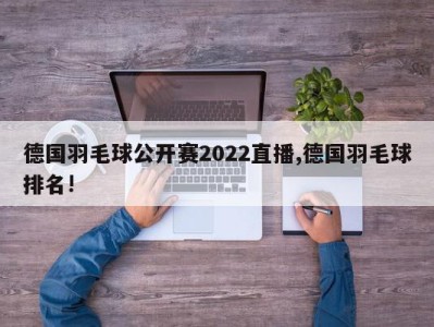 德国羽毛球公开赛2022直播,德国羽毛球排名!