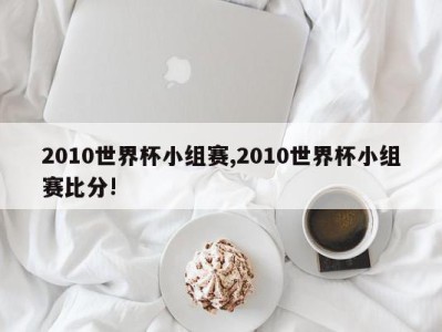 2010世界杯小组赛,2010世界杯小组赛比分!