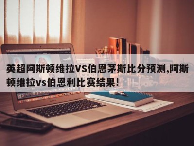 英超阿斯顿维拉VS伯恩茅斯比分预测,阿斯顿维拉vs伯恩利比赛结果!