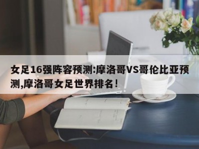 女足16强阵容预测:摩洛哥VS哥伦比亚预测,摩洛哥女足世界排名!