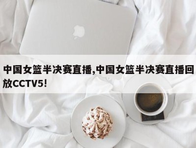 中国女篮半决赛直播,中国女篮半决赛直播回放CCTV5!