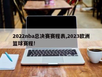 2022nba总决赛赛程表,2023欧洲篮球赛程!