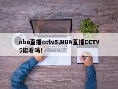 nba直播cctv5,NBA直播CCTV5能看吗!