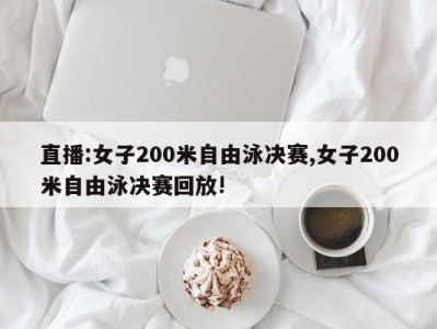 直播:女子200米自由泳决赛,女子200米自由泳决赛回放!