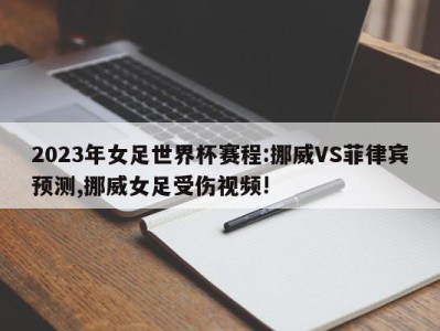 2023年女足世界杯赛程:挪威VS菲律宾预测,挪威女足受伤视频!