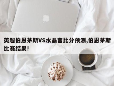 英超伯恩茅斯VS水晶宫比分预测,伯恩茅斯比赛结果!