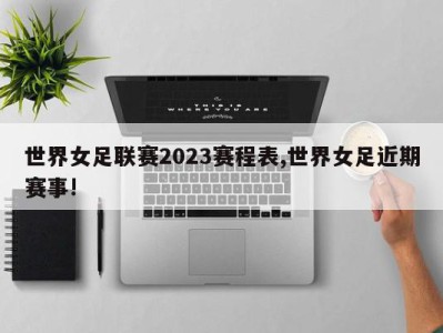 世界女足联赛2023赛程表,世界女足近期赛事!