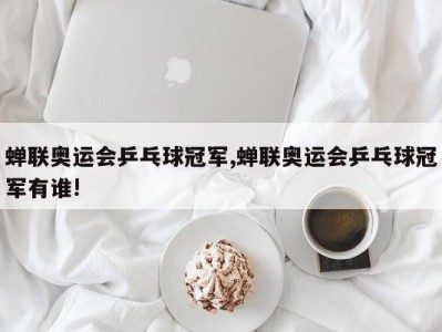 蝉联奥运会乒乓球冠军,蝉联奥运会乒乓球冠军有谁!