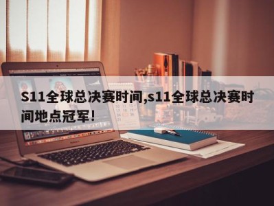 S11全球总决赛时间,s11全球总决赛时间地点冠军!