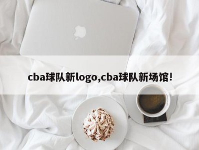 cba球队新logo,cba球队新场馆!