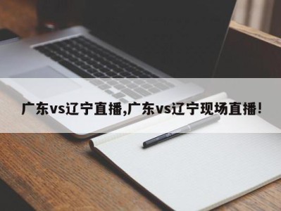 广东vs辽宁直播,广东vs辽宁现场直播!