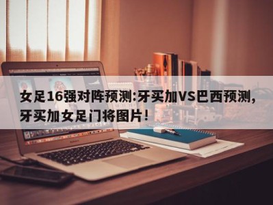 女足16强对阵预测:牙买加VS巴西预测,牙买加女足门将图片!