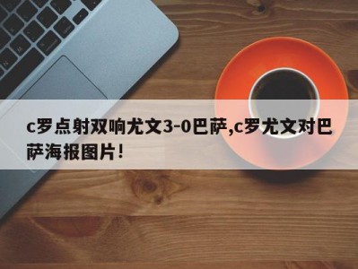 c罗点射双响尤文3-0巴萨,c罗尤文对巴萨海报图片!