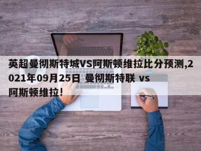 英超曼彻斯特城VS阿斯顿维拉比分预测,2021年09月25日 曼彻斯特联 vs 阿斯顿维拉!