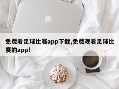 免费看足球比赛app下载,免费观看足球比赛的app!