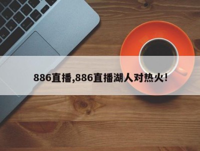 886直播,886直播湖人对热火!