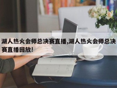 湖人热火会师总决赛直播,湖人热火会师总决赛直播回放!