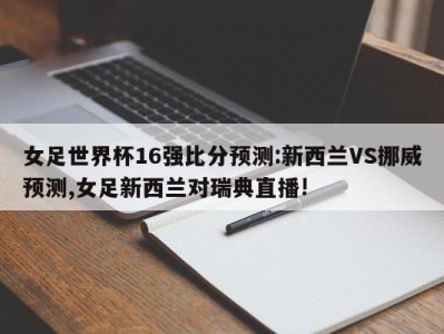 女足世界杯16强比分预测:新西兰VS挪威预测,女足新西兰对瑞典直播!