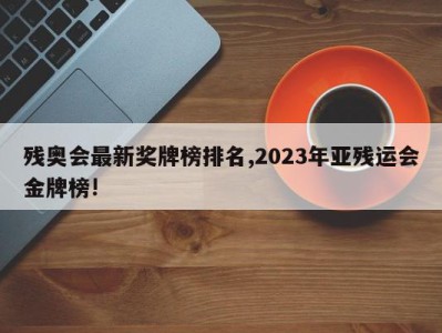 残奥会最新奖牌榜排名,2023年亚残运会金牌榜!