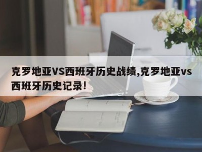 克罗地亚VS西班牙历史战绩,克罗地亚vs西班牙历史记录!