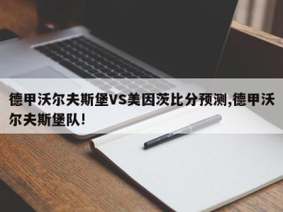 德甲沃尔夫斯堡VS美因茨比分预测,德甲沃尔夫斯堡队!