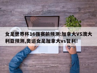 女足世界杯16强赛前预测:加拿大VS澳大利亚预测,奥运女足加拿大vs智利!