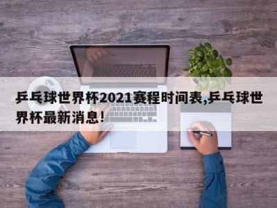 乒乓球世界杯2021赛程时间表,乒乓球世界杯最新消息!