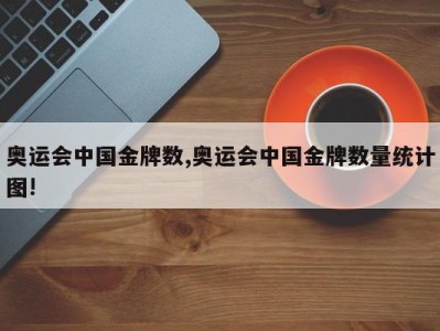 奥运会中国金牌数,奥运会中国金牌数量统计图!