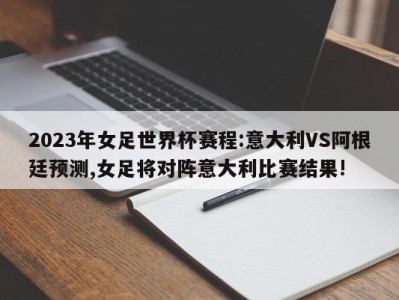 2023年女足世界杯赛程:意大利VS阿根廷预测,女足将对阵意大利比赛结果!