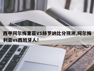 西甲阿尔梅里亚VS赫罗纳比分预测,阿尔梅利亚vs西班牙人!