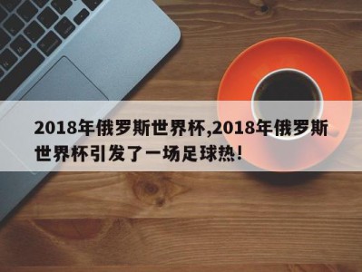 2018年俄罗斯世界杯,2018年俄罗斯世界杯引发了一场足球热!