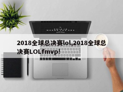 2018全球总决赛lol,2018全球总决赛LOLfmvp!