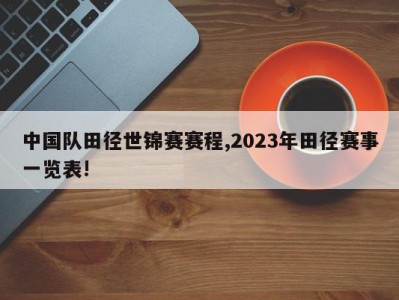 中国队田径世锦赛赛程,2023年田径赛事一览表!