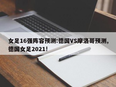 女足16强阵容预测:德国VS摩洛哥预测,德国女足2021!