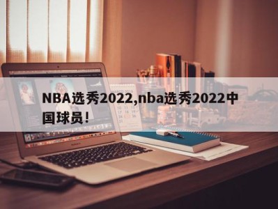 NBA选秀2022,nba选秀2022中国球员!