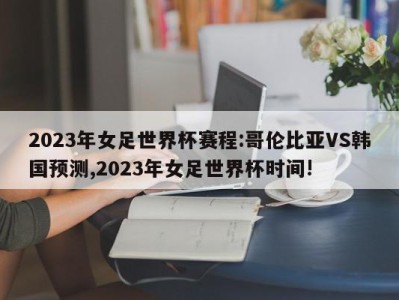 2023年女足世界杯赛程:哥伦比亚VS韩国预测,2023年女足世界杯时间!