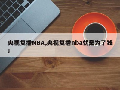 央视复播NBA,央视复播nba就是为了钱!