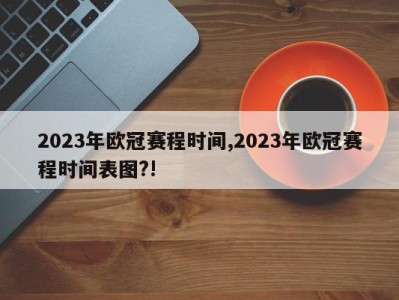 2023年欧冠赛程时间,2023年欧冠赛程时间表图?!