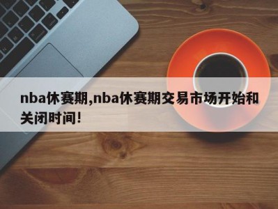 nba休赛期,nba休赛期交易市场开始和关闭时间!