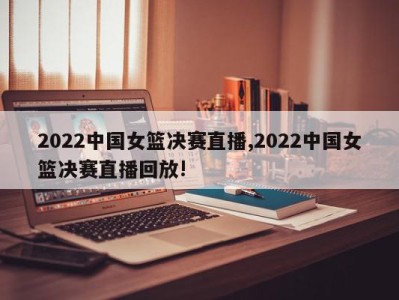 2022中国女篮决赛直播,2022中国女篮决赛直播回放!