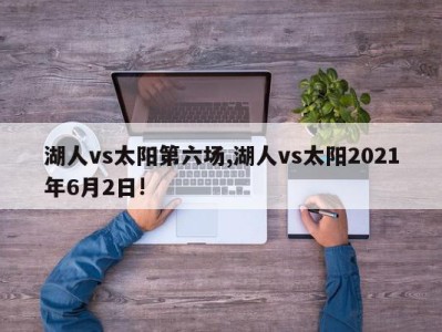 湖人vs太阳第六场,湖人vs太阳2021年6月2日!