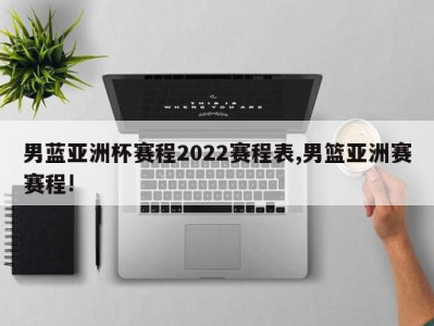 男蓝亚洲杯赛程2022赛程表,男篮亚洲赛赛程!