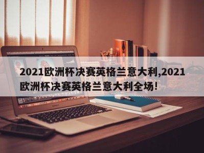 2021欧洲杯决赛英格兰意大利,2021欧洲杯决赛英格兰意大利全场!