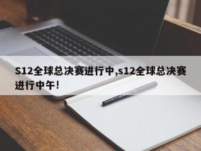 S12全球总决赛进行中,s12全球总决赛进行中午!