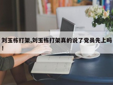 刘玉栋打架,刘玉栋打架真的说了党员先上吗!